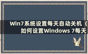 Win7系统设置每天自动关机（如何设置Windows 7每天自动关机）